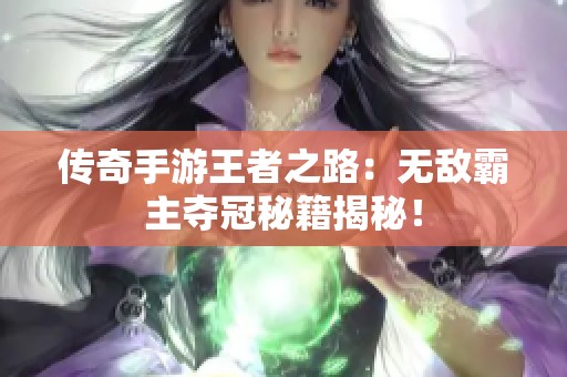 传奇手游王者之路：无敌霸主夺冠秘籍揭秘！