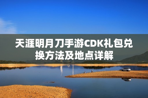 天涯明月刀手游CDK礼包兑换方法及地点详解