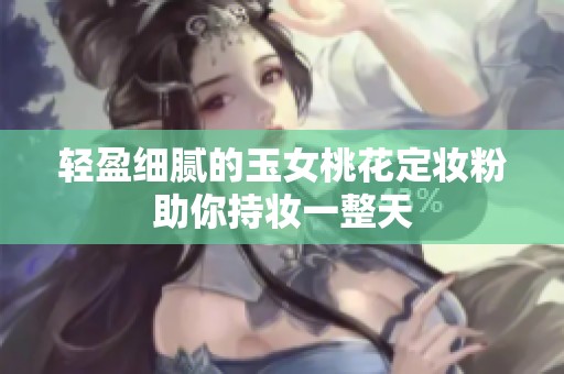 轻盈细腻的玉女桃花定妆粉助你持妆一整天