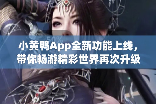 小黄鸭App全新功能上线，带你畅游精彩世界再次升级体验