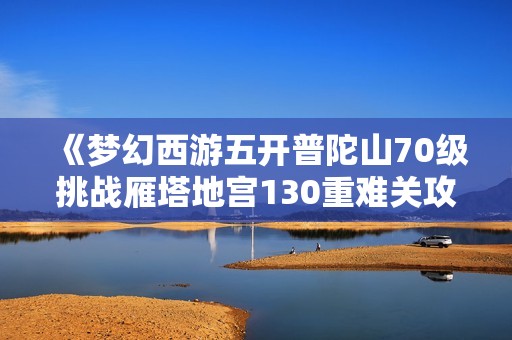 《梦幻西游五开普陀山70级挑战雁塔地宫130重难关攻略》