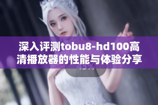 深入评测tobu8-hd100高清播放器的性能与体验分享