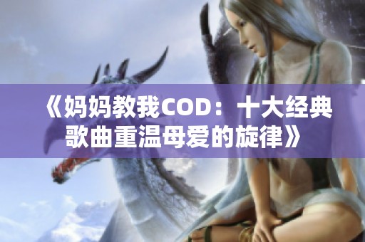 《妈妈教我COD：十大经典歌曲重温母爱的旋律》