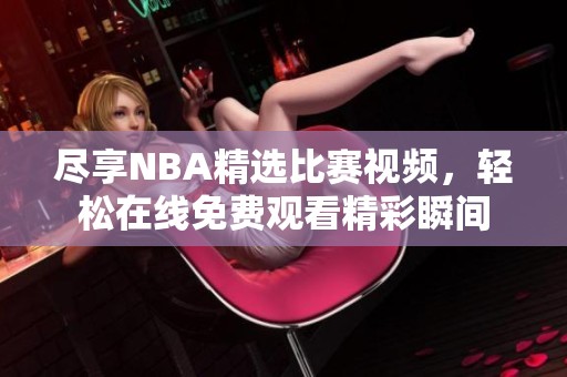 尽享NBA精选比赛视频，轻松在线免费观看精彩瞬间