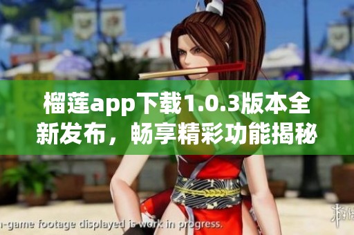 榴莲app下载1.0.3版本全新发布，畅享精彩功能揭秘