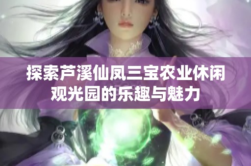 探索芦溪仙凤三宝农业休闲观光园的乐趣与魅力