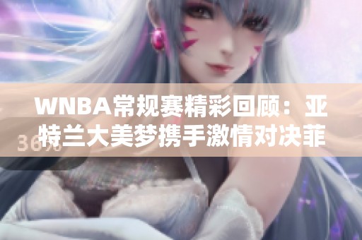 WNBA常规赛精彩回顾：亚特兰大美梦携手激情对决菲尼克斯水星