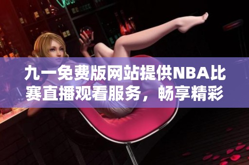 九一免费版网站提供NBA比赛直播观看服务，畅享精彩赛事