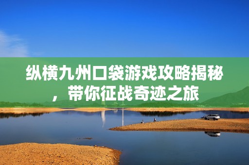 纵横九州口袋游戏攻略揭秘，带你征战奇迹之旅