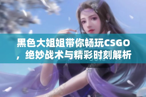 黑色大姐姐带你畅玩CSGO，绝妙战术与精彩时刻解析