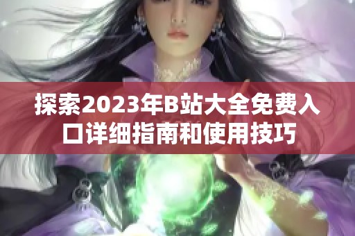 探索2023年B站大全免费入口详细指南和使用技巧