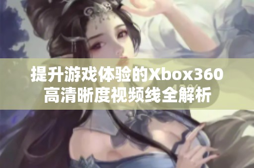 提升游戏体验的Xbox360高清晰度视频线全解析