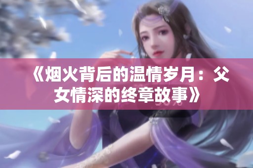 《烟火背后的温情岁月：父女情深的终章故事》