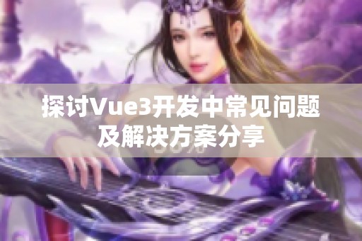 探讨Vue3开发中常见问题及解决方案分享