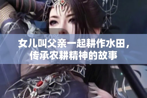 女儿叫父亲一起耕作水田，传承农耕精神的故事