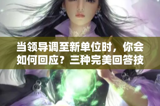 当领导调至新单位时，你会如何回应？三种完美回答技巧揭秘！