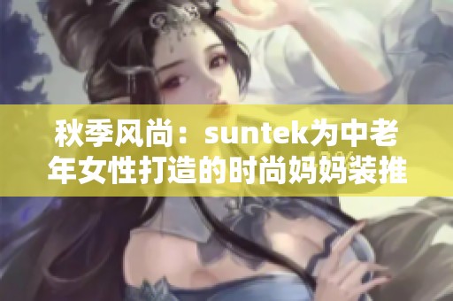 秋季风尚：suntek为中老年女性打造的时尚妈妈装推荐