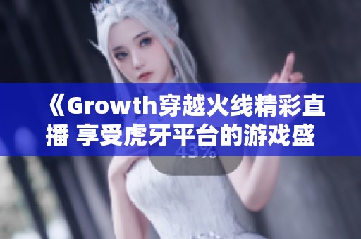 《Growth穿越火线精彩直播 享受虎牙平台的游戏盛宴》