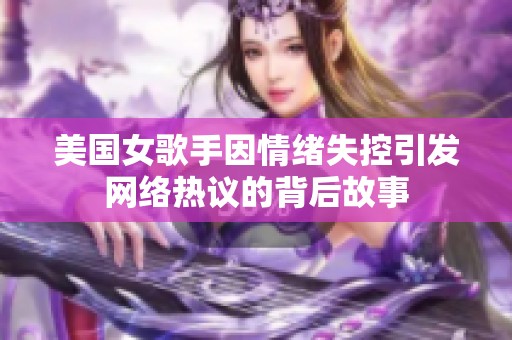 美国女歌手因情绪失控引发网络热议的背后故事