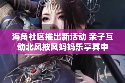 海角社区推出新活动 亲子互动北风披风妈妈乐享其中