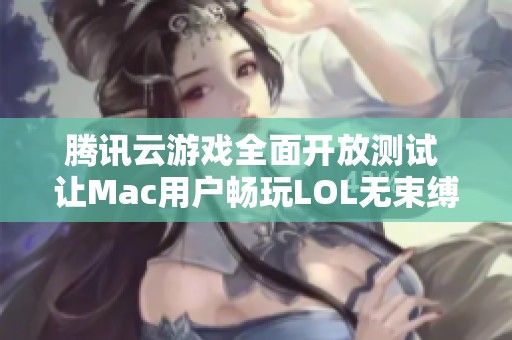 腾讯云游戏全面开放测试 让Mac用户畅玩LOL无束缚