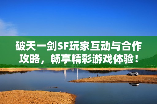 破天一剑SF玩家互动与合作攻略，畅享精彩游戏体验！