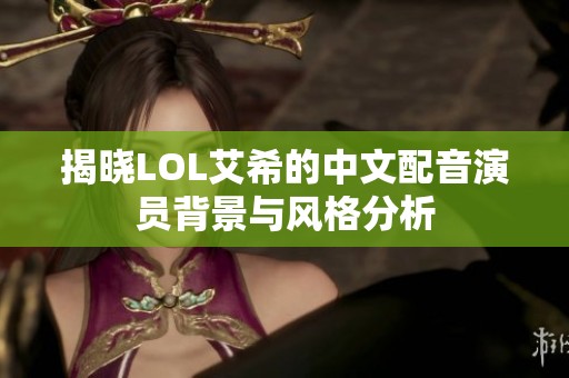 揭晓LOL艾希的中文配音演员背景与风格分析