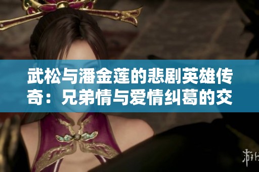 武松与潘金莲的悲剧英雄传奇：兄弟情与爱情纠葛的交织