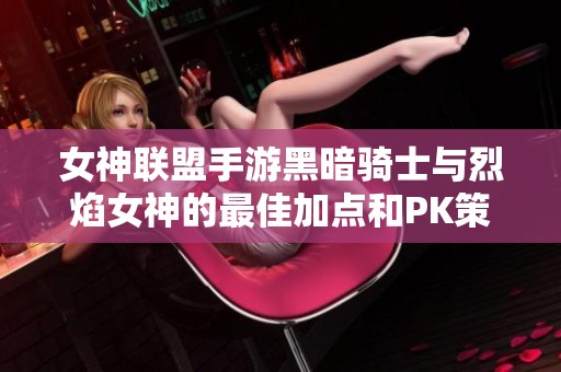 女神联盟手游黑暗骑士与烈焰女神的最佳加点和PK策略解析