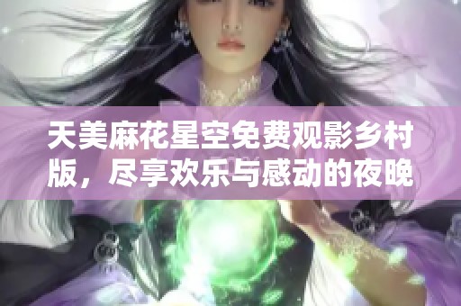 天美麻花星空免费观影乡村版，尽享欢乐与感动的夜晚