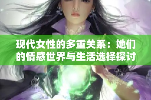 现代女性的多重关系：她们的情感世界与生活选择探讨