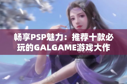 畅享PSP魅力：推荐十款必玩的GALGAME游戏大作