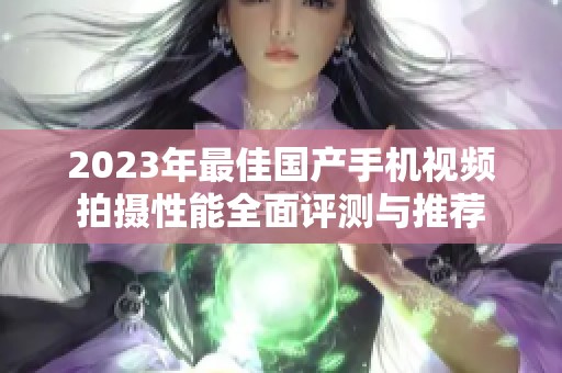 2023年最佳国产手机视频拍摄性能全面评测与推荐