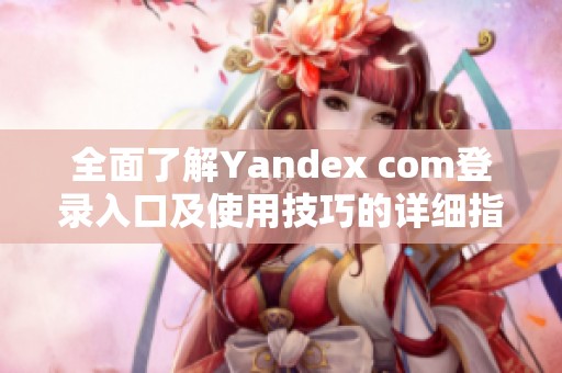 全面了解Yandex com登录入口及使用技巧的详细指南