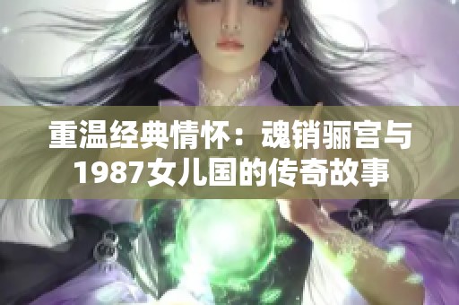 重温经典情怀：魂销骊宫与1987女儿国的传奇故事