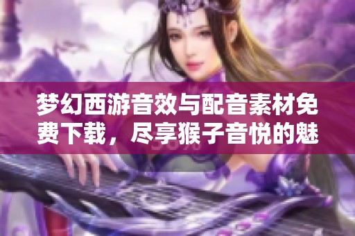 梦幻西游音效与配音素材免费下载，尽享猴子音悦的魅力之声