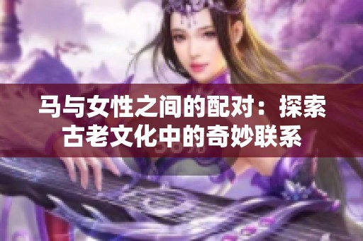 马与女性之间的配对：探索古老文化中的奇妙联系