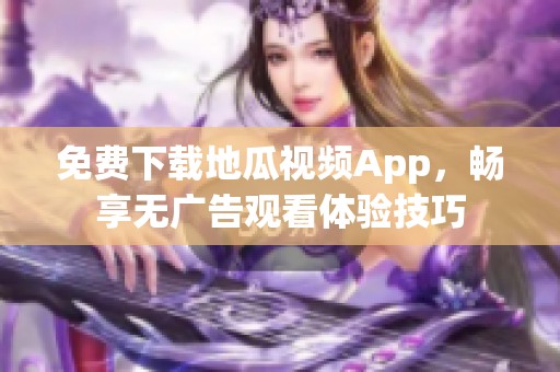 免费下载地瓜视频App，畅享无广告观看体验技巧