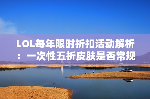 LOL每年限时折扣活动解析：一次性五折皮肤是否常规推出