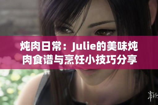 炖肉日常：Julie的美味炖肉食谱与烹饪小技巧分享