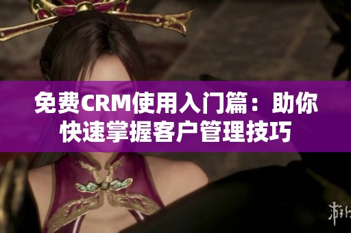 免费CRM使用入门篇：助你快速掌握客户管理技巧