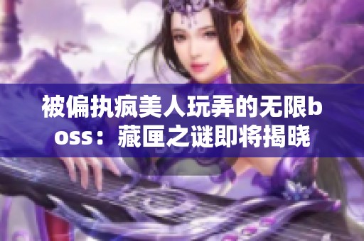 被偏执疯美人玩弄的无限boss：藏匣之谜即将揭晓