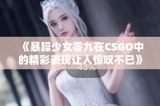 《暴躁少女零九在CSGO中的精彩表现让人惊叹不已》