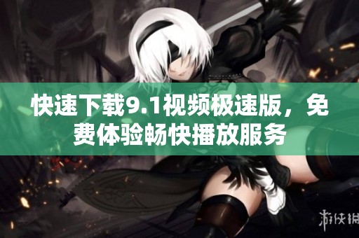 快速下载9.1视频极速版，免费体验畅快播放服务