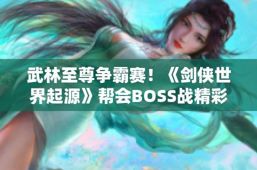 武林至尊争霸赛！《剑侠世界起源》帮会BOSS战精彩来袭