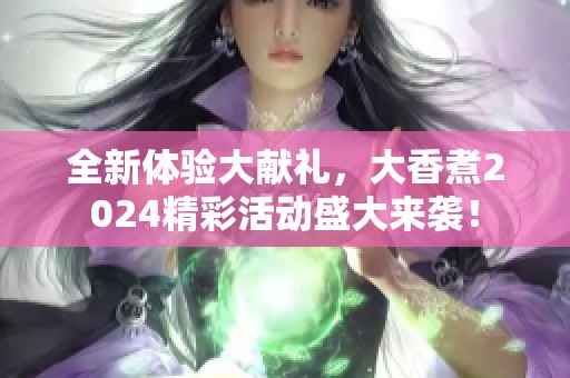 全新体验大献礼，大香煮2024精彩活动盛大来袭！