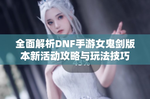 全面解析DNF手游女鬼剑版本新活动攻略与玩法技巧