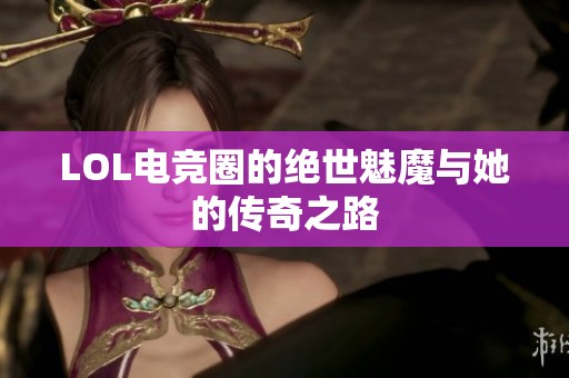 LOL电竞圈的绝世魅魔与她的传奇之路