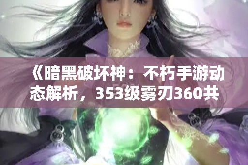 《暗黑破坏神：不朽手游动态解析，353级雾刃360共鸣全攻略》