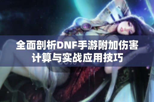 全面剖析DNF手游附加伤害计算与实战应用技巧